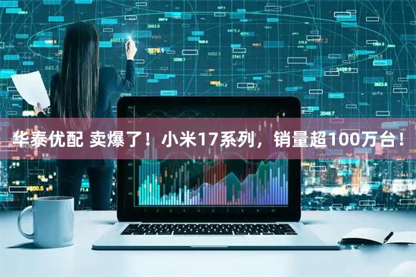 华泰优配 卖爆了！小米17系列，销量超100万台！