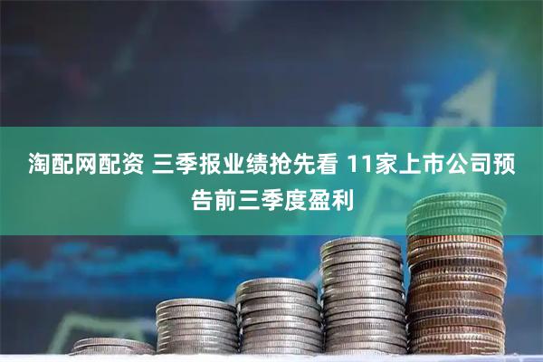 淘配网配资 三季报业绩抢先看 11家上市公司预告前三季度盈利