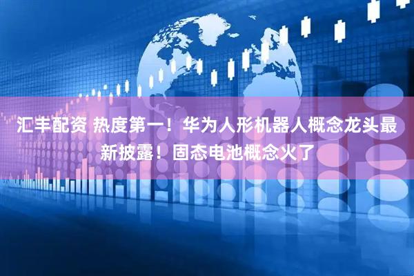 汇丰配资 热度第一！华为人形机器人概念龙头最新披露！固态电池概念火了