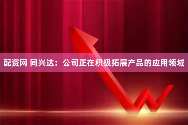 配资网 同兴达：公司正在积极拓展产品的应用领域