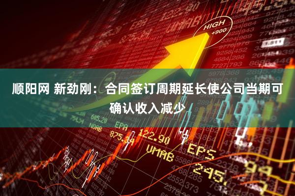 顺阳网 新劲刚：合同签订周期延长使公司当期可确认收入减少
