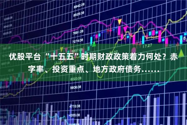 优股平台 “十五五”时期财政政策着力何处？赤字率、投资重点、地方政府债务……