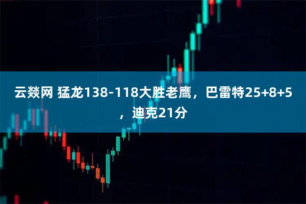 云燚网 猛龙138-118大胜老鹰，巴雷特25+8+5，迪克21分