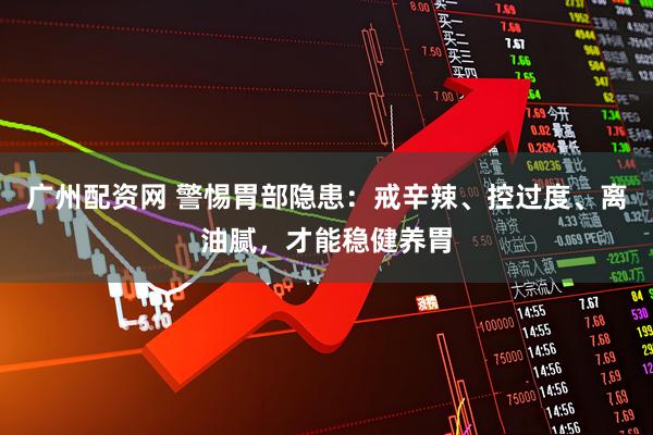 广州配资网 警惕胃部隐患：戒辛辣、控过度、离油腻，才能稳健养胃