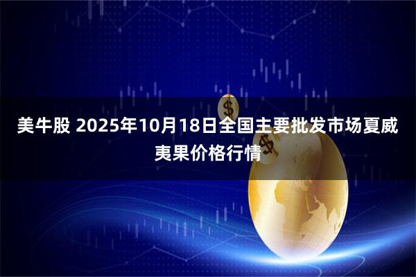 美牛股 2025年10月18日全国主要批发市场夏威夷果价格行情