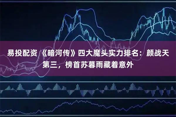 易投配资 《暗河传》四大魔头实力排名：颜战天第三，榜首苏暮雨藏着意外