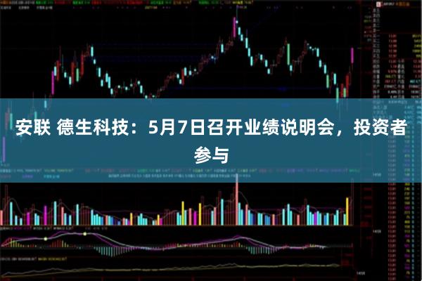 安联 德生科技：5月7日召开业绩说明会，投资者参与