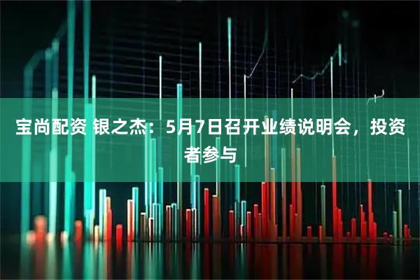 宝尚配资 银之杰：5月7日召开业绩说明会，投资者参与