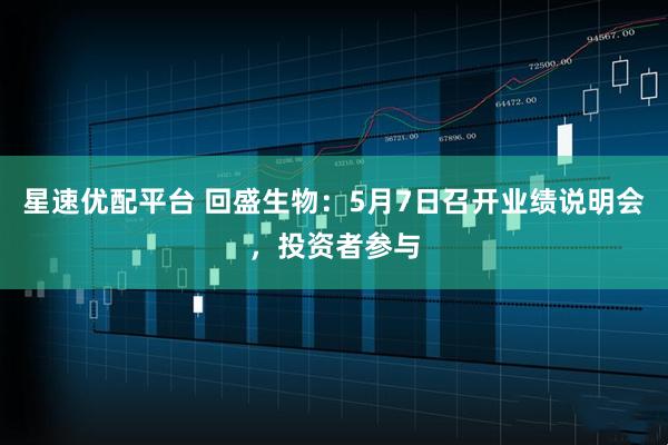 星速优配平台 回盛生物：5月7日召开业绩说明会，投资者参与
