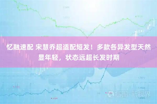 忆融速配 宋慧乔超适配短发！多款各异发型天然显年轻，状态远超长发时期