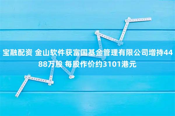 宝融配资 金山软件获富国基金管理有限公司增持4488万股 每股作价约3101港元
