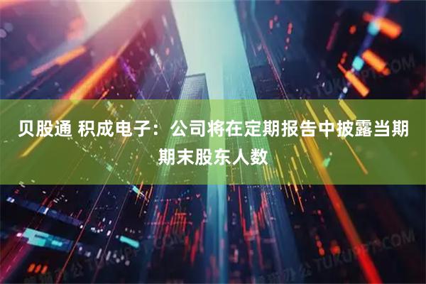 贝股通 积成电子：公司将在定期报告中披露当期期末股东人数