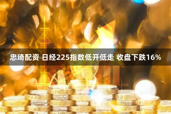 忠琦配资 日经225指数低开低走 收盘下跌16%