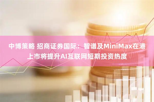 中博策略 招商证券国际：智谱及MiniMax在港上市将提升AI互联网短期投资热度