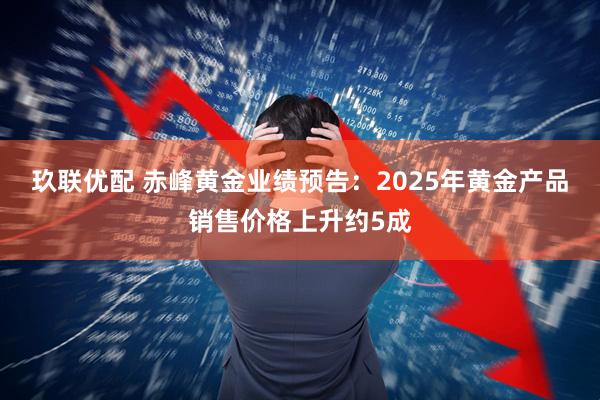 玖联优配 赤峰黄金业绩预告：2025年黄金产品销售价格上升约5成