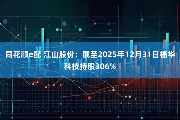 同花顺e配 江山股份：截至2025年12月31日福华科技持股306%