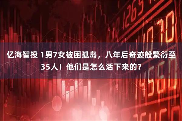 亿海智投 1男7女被困孤岛，八年后奇迹般繁衍至35人！他们是怎么活下来的？