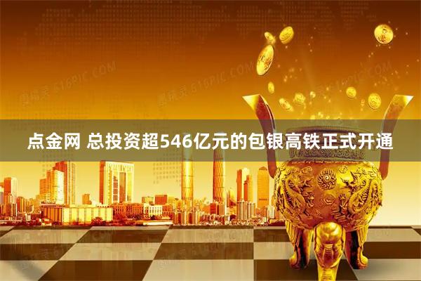 点金网 总投资超546亿元的包银高铁正式开通