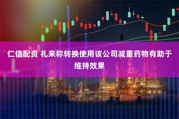 仁信配资 礼来称转换使用该公司减重药物有助于维持效果