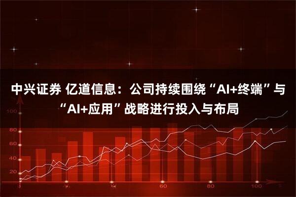 中兴证券 亿道信息：公司持续围绕“AI+终端”与“AI+应用”战略进行投入与布局