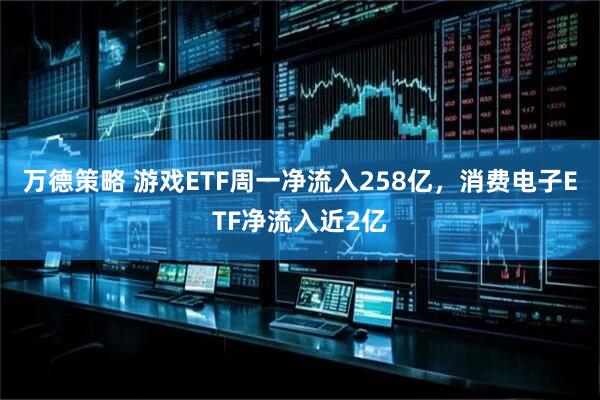 万德策略 游戏ETF周一净流入258亿，消费电子ETF净流入近2亿