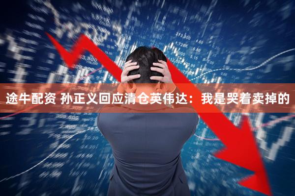 途牛配资 孙正义回应清仓英伟达：我是哭着卖掉的