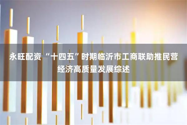 永旺配资 “十四五”时期临沂市工商联助推民营经济高质量发展综述