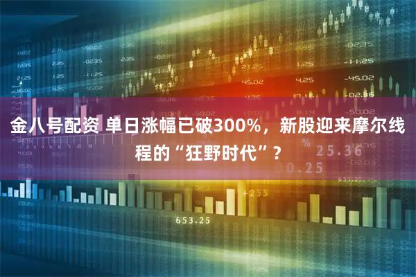 金八号配资 单日涨幅已破300%,新股迎来摩尔线程的“狂野时代”?