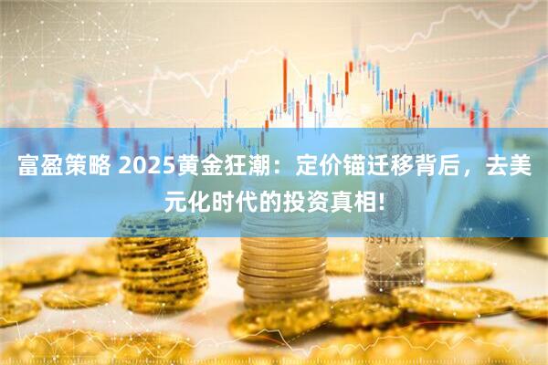 富盈策略 2025黄金狂潮：定价锚迁移背后，去美元化时代的投资真相!