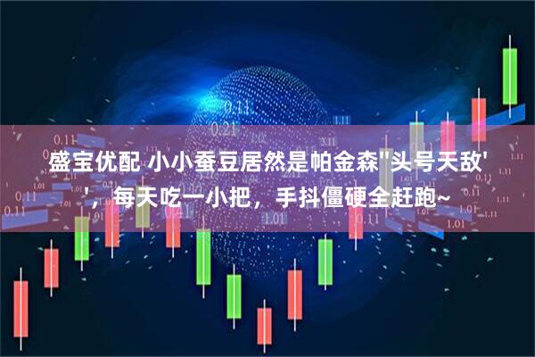 盛宝优配 小小蚕豆居然是帕金森''头号天敌''，每天吃一小把，手抖僵硬全赶跑~