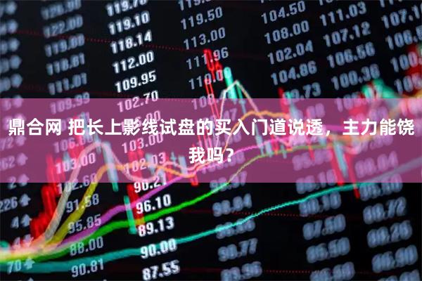 鼎合网 把长上影线试盘的买入门道说透,主力能饶我吗?
