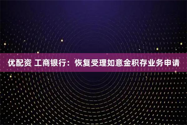 优配资 工商银行：恢复受理如意金积存业务申请