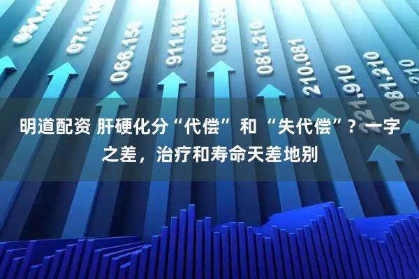 明道配资 肝硬化分“代偿” 和 “失代偿”?一字之差,治疗和寿命天差地别