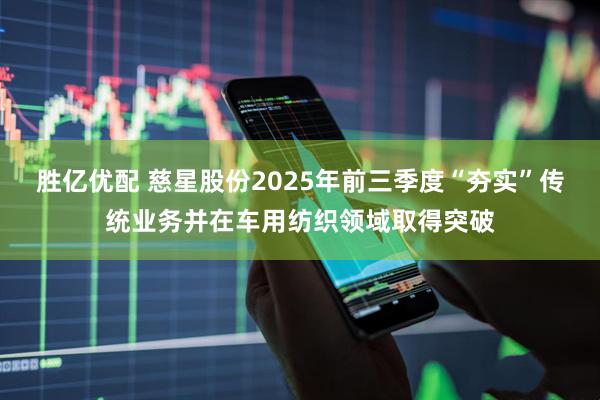 胜亿优配 慈星股份2025年前三季度“夯实”传统业务并在车用纺织领域取得突破
