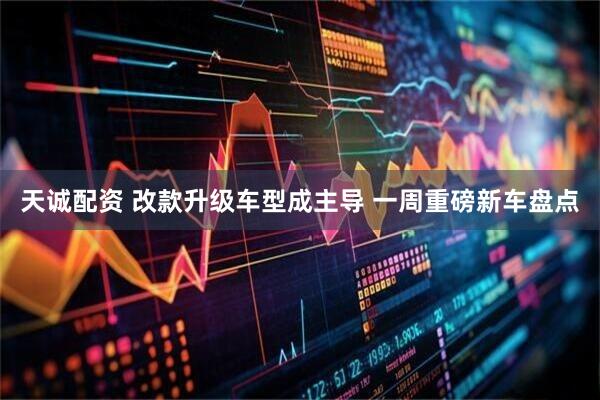 天诚配资 改款升级车型成主导 一周重磅新车盘点