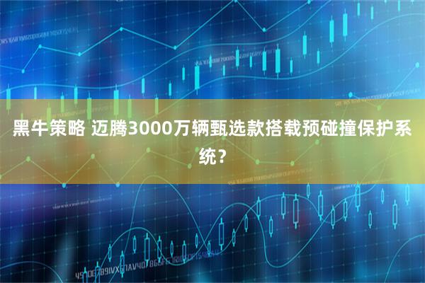 黑牛策略 迈腾3000万辆甄选款搭载预碰撞保护系统?