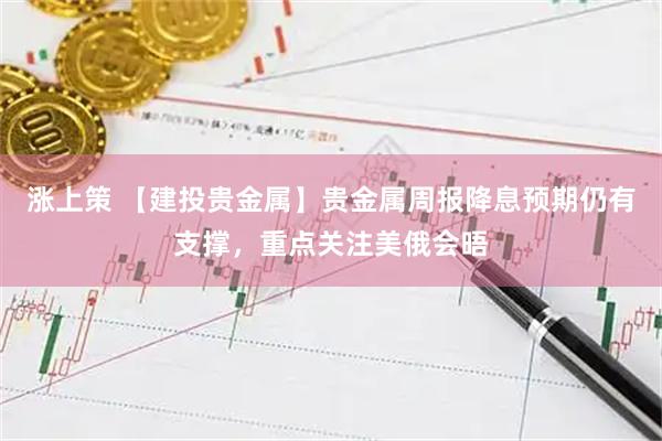 涨上策 【建投贵金属】贵金属周报降息预期仍有支撑，重点关注美俄会晤
