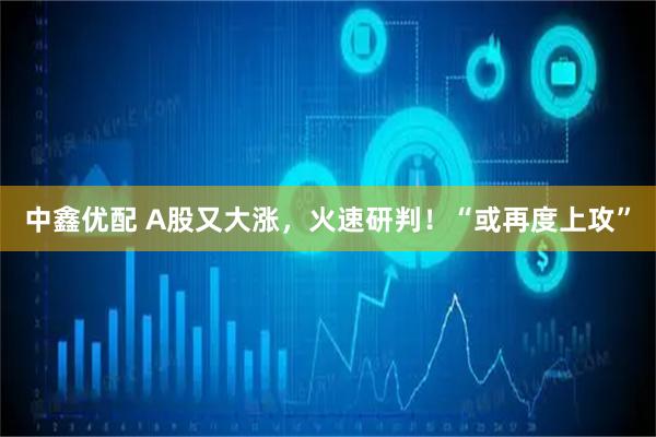 中鑫优配 A股又大涨，火速研判！“或再度上攻”