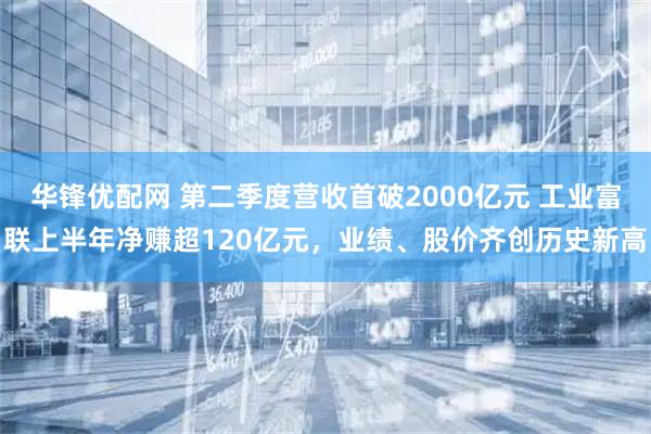 华锋优配网 第二季度营收首破2000亿元 工业富联上半年净赚超120亿元，业绩、股价齐创历史新高