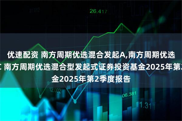优速配资 南方周期优选混合发起A,南方周期优选混合发起C 南方周期优选混合型发起式证券投资基金2025年第2季度报告