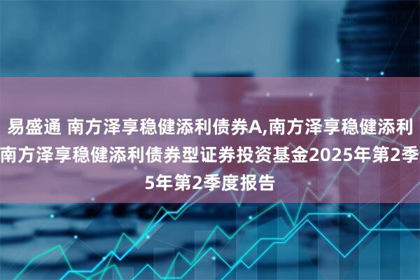 易盛通 南方泽享稳健添利债券A,南方泽享稳健添利债券C 南方泽享稳健添利债券型证券投资基金2025年第2季度报告