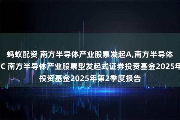 蚂蚁配资 南方半导体产业股票发起A,南方半导体产业股票发起C 南方半导体产业股票型发起式证券投资基金2025年第2季度报告