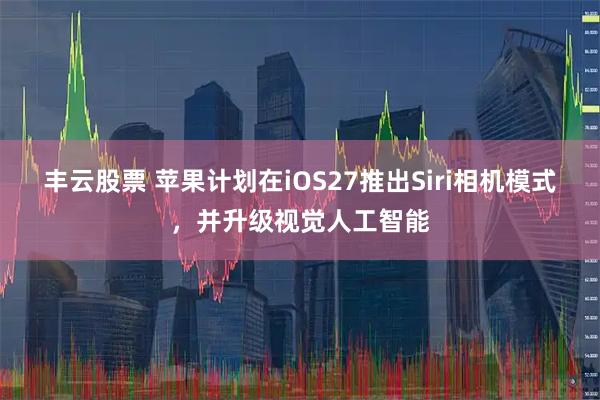 丰云股票 苹果计划在iOS27推出Siri相机模式，并升级视觉人工智能