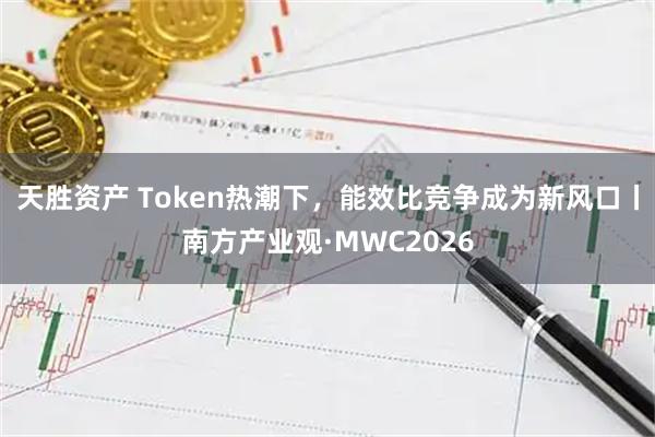 天胜资产 Token热潮下，能效比竞争成为新风口丨南方产业观·MWC2026