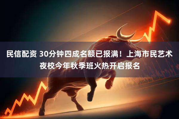 民信配资 30分钟四成名额已报满!上海市民艺术夜校今年秋季班火热开启报名